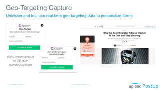 Geo-Targeting Capture
© 2019 Upland Software, Inc.15 | Company Confidential
Univision and Inc. use real-time geo-targeting data to personalize forms
60% improvement
in CR with
personalization
 