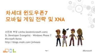 차세대 윈도우폰7 모바일 게임 전략 및 XNA Page 1 서진호 부장 (Jinho.Seo@microsoft.com) Sr. Developer Evangelist – Windows Phone 7 Microsoft Korea http://blogs.msdn.com/jinhoseo 