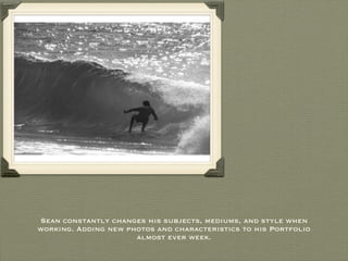 Sean constantly changes his subjects, mediums, and style when working. Adding new photos and characteristics to his Portfolio almost ever week. 