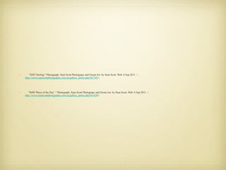 "0507 Surfing." Photograph.  Sean Scott Photograpy and Ocean Art . by Sean Scott. Web. 6 Sep 2011. < http://www.seanscottphotography.com.au/gallery_photo.php?id=345 >. "0496 'Wave of the Day' ." Photograph.  Sean Scott Photograpy and Ocean Art . by Sean Scott. Web. 6 Sep 2011. < http://www.seanscottphotography.com.au/gallery_photo.php?id=620 >. 