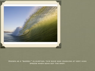 Known as a “barrel” in surfing, this wave was crashing at very high speeds when sean got the shot. 