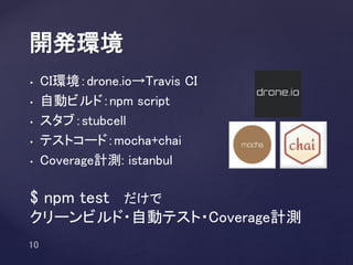 • CI環境：drone.io→Travis CI
• 自動ビルド：npm script
• スタブ：stubcell
• テストコード：mocha+chai
• Coverage計測: istanbul
開発環境
$ npm test だけで
クリーンビルド・自動テスト・Coverage計測
 
