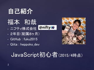 Kazuya Fukumoto
• ニフティ株式会社
• ２年目（配属８ヶ月）
• GitHub : fuku2015
• Qiita : heppoko_dev
自己紹介
JavaScript初心者（2015/4時点）
 