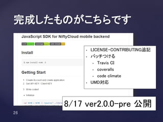 完成したものがこちらです
• LICENSE・CONTRIBUTING追記
• バッチつける
• Travis CI
• coveralls
• code climate
• UMD対応
8/17 ver2.0.0-pre 公開
 