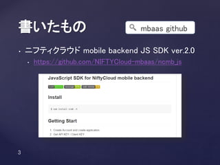 • ニフティクラウド mobile backend JS SDK ver.2.0
• https://github.com/NIFTYCloud-mbaas/ncmb_js
書いたもの mbaas github
 