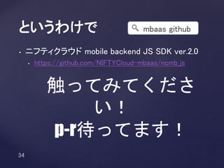 • ニフティクラウド mobile backend JS SDK ver.2.0
• https://github.com/NIFTYCloud-mbaas/ncmb_js
というわけで
触ってみてください！
p-r待ってます！
mbaas github
 