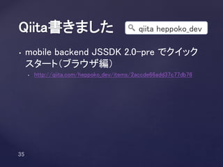 • mobile backend JSSDK 2.0-pre でクイック
スタート（ブラウザ編）
• http://qiita.com/heppoko_dev/items/2accde66add37c77db76
Qiita書きました qiita heppoko_dev
 