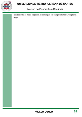 UNIVERSIDADE METROPOLITANA DE SANTOS
Núcleo de Educação a Distância
39
NÚCLEO COMUM
relações entre as metas propostas, as estratégias e a situação atual da Educação no
Brasil.
 