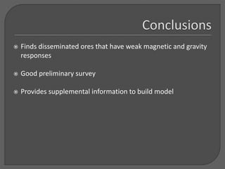  Finds disseminated ores that have weak magnetic and gravity
responses
 Good preliminary survey
 Provides supplemental information to build model
 