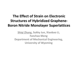 The Effect of Strain on Electronic
Structures of Hybridized Graphene-
Boron Nitride Monolayer Superlattices
Shiqi Zhang, Sukky Jun, Xiaobao Li,
Fanchao Meng
Department of Mechanical Engineering,
University of Wyoming
 