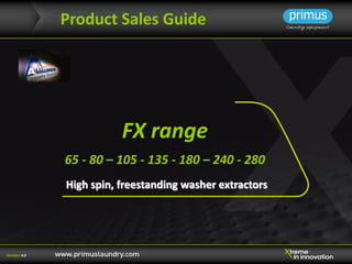 FX range
65 - 80 – 105 - 135 - 180 – 240 - 280
High spin, freestanding washer extractors
Product Sales Guide
Version: 4.0
 