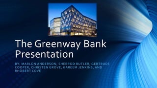 The Greenway Bank
Presentation
BY: MARLON ANDERSON, SHERROD BUTLER, GERTRUDE
COOPER, CHRISTEN GROVE, KAREEM JENKINS, AND
RHOBERT LOVE
 