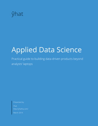 1ŷhat | Applied Data Science
Applied Data Science
Practical guide to building data-driven products beyond
analysts’ laptops
ŷ
Presented by
Yhat
http://yhathq.com/
March 2014
 