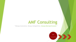 AMF Consulting
“Always Innovative. Always Competitive. Always Moving Forward.”
 