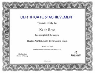CERTIFICATE of ACHIEVEMENT
This is to certify that
Keith Rose
has completed the course
Ruckus WiSE Level 1 Certification Exam
March 19, 2015
Ruckus WiSE Level 1 Certification Exam Grade: 78.33 %
HMluL3vBnh
Powered by TCPDF (www.tcpdf.org)
 