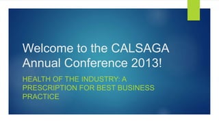 Welcome to the CALSAGA
Annual Conference 2013!
HEALTH OF THE INDUSTRY: A
PRESCRIPTION FOR BEST BUSINESS
PRACTICE
 