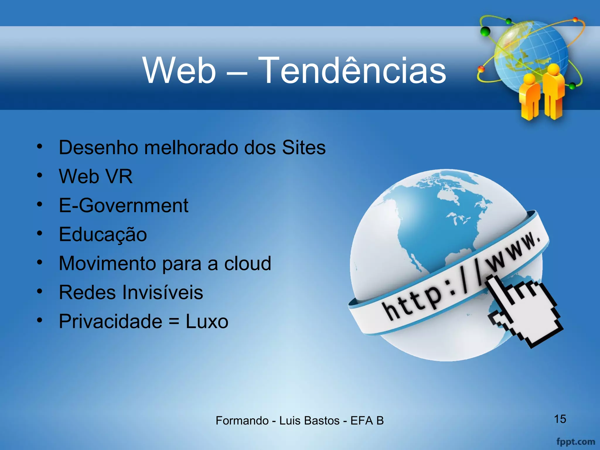 Web – Tendências
• Desenho melhorado dos Sites
• Web VR
• E-Government
• Educação
• Movimento para a cloud
• Redes Invisíveis
• Privacidade = Luxo
Formando - Luis Bastos - EFA B 15
 