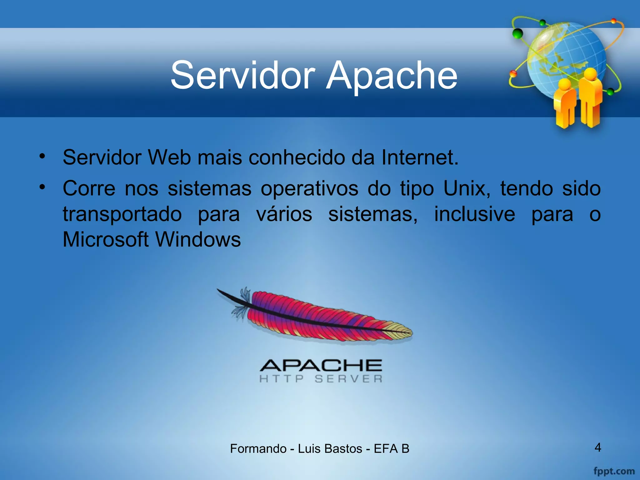 Servidor Apache
• Servidor Web mais conhecido da Internet.
• Corre nos sistemas operativos do tipo Unix, tendo sido
transportado para vários sistemas, inclusive para o
Microsoft Windows
Formando - Luis Bastos - EFA B 4
 