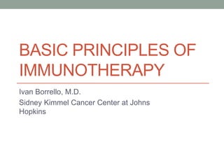 BASIC PRINCIPLES OF
IMMUNOTHERAPY
Ivan Borrello, M.D.
Sidney Kimmel Cancer Center at Johns
Hopkins
 