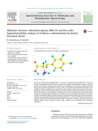 Molecular structure, vibrational spectra, NBO, UV and ﬁrst order
hyperpolarizability, analysis of 4-Chloro-DL-phenylalanine by density
functional theory
K. Govindarasu, E. Kavitha ⇑
Department of Physics (Engg.), Annamalai University, Annamalainagar 608 002, India
h i g h l i g h t s
 The FTIR and FT-Raman spectra of
4CLPA were reported.
 The ﬁrst order hyperpolarizability
was calculated.
 UV–Vis spectra were recorded and
compared with calculated values.
 Electronegativity and electrophilicity
index values also calculated.
g r a p h i c a l a b s t r a c t
Optimized molecular structure of 4-Chloro-DL-phenylalanine.
a r t i c l e i n f o
Article history:
Received 2 April 2014
Received in revised form 29 May 2014
Accepted 3 June 2014
Available online 13 June 2014
Keywords:
4-Chloro-DL-phenylalanine
TD-DFT
NBO
UV–Vis
MEP
Hyperpolarizability
a b s t r a c t
The Fourier transform infrared (4000–400 cmÀ1
) and Fourier transform Raman (3500–50 cmÀ1
) spectra of
4-Chloro-DL-phenylalanine (4CLPA) were recorded and analyzed. The equilibrium geometry, bonding
features and harmonic vibrational wavenumbers were investigated with the help of density functional
theory (DFT) method using B3LYP/6-31G(d,p) as basis set. The observed vibrational wavenumbers were
compared with the calculated results. Natural bond orbital analysis conﬁrms the presence of intramolec-
ular charge transfer and the hydrogen bonding interaction. Predicted electronic absorption spectra from
TD-DFT calculation have been analyzed comparing with the UV–Vis (200–800 nm) spectrum. The effects
of chlorine and ethylene group substituent in benzene ring in the vibrational wavenumbers have been
analyzed. The HOMO–LUMO energy gap explains the charge interaction taking place within the molecule.
The ﬁrst order hyperpolarizability (b0) and related properties (b, a0 and Da) of 4CLPA were calculated. The
Chemical reactivity and chemical potential of 4CLPA is calculated. In addition, molecular electrostatic
potential (MEP), frontier molecular orbital (FMO) analysis were investigated using theoretical
calculations.
Published by Elsevier B.V.
Introduction
Nonlinear optical (NLO) materials have attracted the attention
of researchers owing to their great potential applications in various
ﬁelds due to their properties such as the large NLO coefﬁcient,
http://dx.doi.org/10.1016/j.saa.2014.06.019
1386-1425/Published by Elsevier B.V.
⇑ Corresponding author. Tel.: +91 9442477462.
E-mail address: eswarankavitha@gmail.com (E. Kavitha).
Spectrochimica Acta Part A: Molecular and Biomolecular Spectroscopy 133 (2014) 799–810
Contents lists available at ScienceDirect
Spectrochimica Acta Part A: Molecular and
Biomolecular Spectroscopy
journal homepage: www.elsevier.com/locate/saa
 