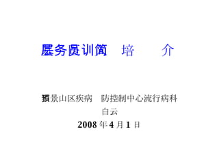 基层医务人员培训简介 石景山区疾病预防控制中心流行病科 白云 2008 年 4 月 1 日 