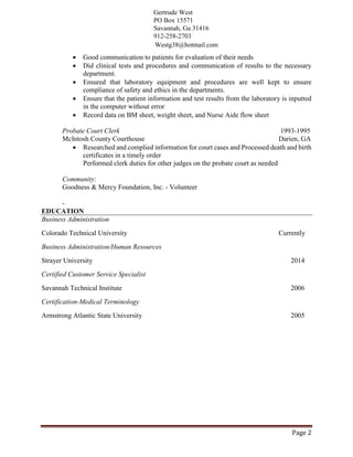 Page2
• Process and post payment of operational account
• Post and prepared deposit for bank and petty cash
• Process in coming records for residents
• Submit renewals forms for Medicaid processing
Office Manager at NiceKare Inc.
2013 - 2015 (2 years)
• Managed office staff- updated employee files, documented disciplines/ terminations
• Prepared medical records/forms
• Monitored daily activity of medications dispensed and medical care
• Processed spending for patients’ personal care needs
• Audited medical books kept in the facilities
• Represented patients at their medical appointments
• Arranged transportation for the patients
Financial Counsellor at Effingham Health System
2008 - 2014 (6 years)
•Performed a wide range of administrative and management duties establish financial goals and arrangement
for patients and the practice
•Managed medical front desk in areas of manual and computerized scheduling, billing, and medical/insurance
records management, including Commercial carriers
•Assisted Patient in choosing insurance plans as needed
Medical Administrative Assistant at Savannah Heart P.C.
1998 - 2007 (9 years)
• Obtained and processed patients’ medical insurance information quickly and accurately
• Processed 200 patients’ records for cardiology practice per week.
• Enabled communication to be smooth between staff and patients.
• In charge of scheduling of appointments of patients and follow ups.
• Address priority issues urgently.
• Coordinated pharmaceutical matters and ensure everything in the department is going on well.
• Answered phones and greeted customers
• Coordinated computerized appointment calendars for a staff of ten
Education
Colorado Technical University
Bachelor’s Degree, Business Administration and Management, General, 2016 - 2018
 