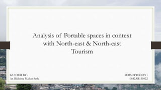 Analysis of Portable spaces in context
with North-east & North-east
Tourism
GUIDED BY :
Ar. Ridhima Madan Seth
SUBMITTED BY :
0842AR151022
 