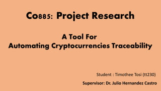 A Tool For
Automating Cryptocurrencies Traceability
Co885: Project Research
Student : Timothee Tosi (tt230)
Supervisor: Dr. Julio Hernandez Castro
 