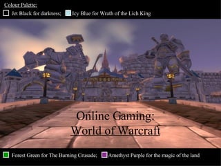 Online Gaming: World of Warcraft Jet Black for darkness;  Icy Blue for Wrath of the Lich King  Forest Green for The Burning Crusade;  Amethyst Purple for the magic of the land  Colour Palette: 