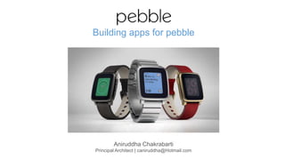 Aniruddha Chakrabarti
Principal Architect | caniruddha@Hotmail.com
Building apps for pebble
 