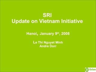 SRI  Update on Vietnam Initiative  Hanoi ,  January 9 th , 2008 L e Thi Nguyet Minh Andre Dorr 
