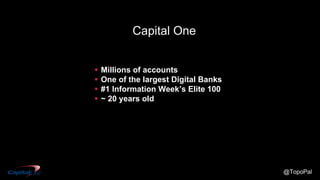 @TopoPal
Capital One
 Millions of accounts
 One of the largest Digital Banks
 #1 Information Week’s Elite 100
 ~ 20 years old
 