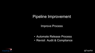 @TopoPal
Pipeline Improvement
Improve Process
• Automate Release Process
• Revisit Audit & Compliance
 