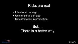 @TopoPal
Risks are real
• Intentional damage
• Unintentional damage
• Untested code in production
But….
There is a better way
 