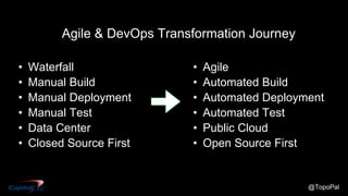 @TopoPal
• Waterfall
• Manual Build
• Manual Deployment
• Manual Test
• Data Center
• Closed Source First
• Agile
• Automated Build
• Automated Deployment
• Automated Test
• Public Cloud
• Open Source First
Agile & DevOps Transformation Journey
 
