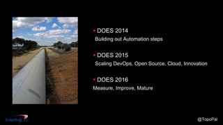 @TopoPal
 DOES 2014
Building out Automation steps
 DOES 2015
Scaling DevOps, Open Source, Cloud, Innovation
 DOES 2016
Measure, Improve, Mature
 