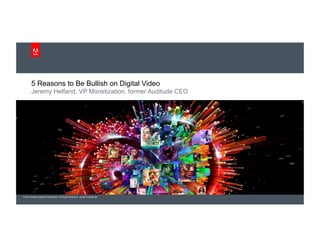 5 Reasons to Be Bullish on Digital Video
        Jeremy Helfand, VP Monetization, former Auditude CEO




© 2012 Adobe Systems Incorporated. All Rights Reserved. Adobe Confidential.
 