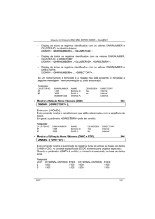 MANUAL DE COMANDO OM- MML SOPHO IS3000 – CALL@NET 
- Display de todos os registros identificados com os valores DNR/NUMBER e 
CLUSTER-ID no diretório interno: 
DIDNRN : <DNR//NUMBER>s , <CLUSTER--IID> ; 
- Display de todos os registros identificados com os valores DNR/NUMBER, 
CLUSTER-ID e DIRECTORY: 
DIDNRN : <DNR//NUMBER>s , <CLUSTER--IID> , <DIIRECTORY> ; 
- Display de todos os registros identificados com os valores DNR/NUMBER e 
DIRECTORY: 
DIDNRN : <DNR//NUMBER>s , , <DIIRECTORY> ; 
Se um nome/número é fornecido e a relação não está presente, é fornecida a 
seguinte mensagem: “nenhuma relação ou dado encontrado”. 
Resposta: 
CLUSTER-ID DNR/NUMBER NAME DD HIDDEN DIRECTORY 
41 1234 Benbow D. Yes Internal 
41 3456 Smith J. No Internal 
— 00356564325 Thomas A. — External 
· Mostrar a Relação Nome / Número (CDD) 543 
DIINDNR :: [[<DIRECTORY> ]] ;; 
Entre com: [<NOME>]; 
Este comando mostra o ramal/número que estão relacionadas com a seqüência de 
busca. 
Em geral, o parâmetro <DIIRECTORY> pode ser omitido. 
Resposta: 
CLUSTER-ID DNR/NUMBER NAME DD HIDDEN DIRECTORY 
41 1234 Benbow D. Yes Internal 
41 3456 Smith J. No Internal 
· Mostrar a Utilização Nome / Número (CNND e CDD) 544 
DIINAMU :: [[ <UNIT>s//rr ]] ;; 
Este comando mostra a quantidade de registros livres de ambas as bases de dados 
CNND e CDD, na unidade especificada (ECDD somente para projetos especiais). 
Quando o parâmetro <UNIIT> é omitido, o comando é executado na base de dados 
local. 
Resposta: 
UNIT INTERNAL-ENTRIES FREE EXTERNAL-ENTRIES FREE 
2 1500 1400 1500 1400 
5 1500 1500 1500 1500 
0107 197 
 