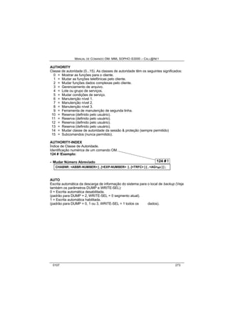 MANUAL DE COMANDO OM- MML SOPHO IS3000 – CALL@NET 
AUTHORITY 
Classe de autoridade (0...15). As classes de autoridade têm os seguintes significados: 
0 = Mostrar as funções para o cliente. 
1 = Mudar as funções telefônicas pelo cliente. 
2 = Mudar funções dados complexas pelo cliente. 
3 = Gerenciamento de arquivo. 
4 = Lote ou grupo de serviços. 
5 = Mudar condições de serviço. 
6 = Manutenção nível 1. 
7 = Manutenção nível 2. 
8 = Manutenção nível 3. 
9 = Ferramenta de manutenção de segunda linha. 
10 = Reserva (definido pelo usuário). 
11 = Reserva (definido pelo usuário). 
12 = Reserva (definido pelo usuário). 
13 = Reserva (definido pelo usuário). 
14 = Mudar classe de autoridade da sessão & proteção (sempre permitido) 
15 = Subcomandos (nunca permitido). 
AUTHORITY-INDEX 
Índice de Classe de Autoridade. 
Identificação numérica de um comando OM. 
124 # !Exemplo: 
· Mudar Número Abreviado 
124 # ! 
CHABNR: <ABBR-NUMBER> [ , [<EXP-NUMBER> ] , [<TRFC> ] [ , <AG>s/r ] ] ; 
AUTO 
Escrita automática da descarga de informação do sistema para o local de backup (Veja 
também os parâmetros DUMP e WRITE-SEL): 
0 = Escrita automática desabilitada. 
(padrão para DUMP = 2, WRITE-SEL = 0 segmento atual). 
1 = Escrita automática habilitada. 
(padrão para DUMP = 0, 1 ou 3, WRITE-SEL = 1 todos os dados). 
0107 273 
 