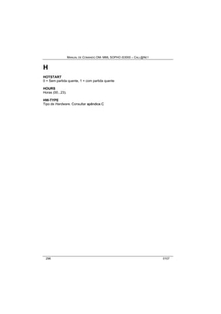 MANUAL DE COMANDO OM- MML SOPHO IS3000 – CALL@NET 
H 
HOTSTART 
0 = Sem partida quente, 1 = com partida quente 
HOURS 
Horas (00...23). 
HW-TYPE 
Tipo de Hardware. Consultar apêndiice C 
296 0107 
 
