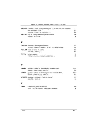 MANUAL DE COMANDO OM- MML SOPHO IS3000 – CALL@NET 
SWDUAL Comutar o Modo Dual (somente para CCS, mão não para sistemas 
com uma única CCS) 475 
SWDUAL : [ <UNIT> ] [ , <RESTART> ] ; 202 
SWJUPD Liga ou Desliga a Atualização do Journal 106 
SWJUPD : <OFF-ON> ; 34 
T 
TRSYSD Disparar a Descarga do Sistema 232 
TRSYSD : <SHELF> , [ <BRD> ] , <CRT> , <DUMP-ACTION> ; 110 
TSALRM Teste da Caixa de Alarme 233 
TSALRM : [ <UNIT>s/r ] ; 234 
TYPFIL Ler um Arquivo 93 
TYPFIL : <FILE> [ , <FORMAT-INDICATOR> ] ; 29 
U 
UNIINS Ajustar o Estado da Unidade para Instalado (INS) 31 # 
UNIINS : [ <UNIT-1>s/r ] , <UNIT-2> ; 114 
UNININ Ajustar o Estado da Unidade para Não Instalado (NIN) 32 # 
UNININ : [ <UNIT-1>s/r ] , <UNIT-2> ; 114 
UPDATE Atualizar a Unidade a Partir do Journal 107 
UPDATE : [ <UNIT> ] ; 34 
Z 
ZIPFIL Compactar (zipar) um Arquivo 560 
ZIPFIL : <SOURCE-FILE> , <DESTINATION-FILE> ; 30 
0107 407 
