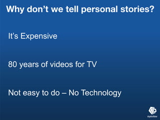 Why don’t we tell personal stories?

It’s Expensive


80 years of videos for TV


Not easy to do – No Technology
 
