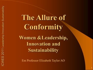 ICWES 2011 Leadership Innovation Sustainability




                                                  The Allure of
                                                  Conformity
                                                  Women &Leadership,
                                                    Innovation and
                                                     Sustainability
                                                   Em Professor Elizabeth Taylor AO

                                                                                      1
 