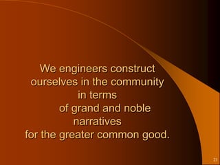 We engineers construct
 ourselves in the community
            in terms
        of grand and noble
           narratives
for the greater common good.

                               21
 