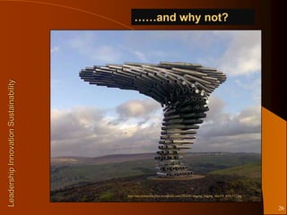 ……and why not?
Leadership Innovation Sustainability




                                       http://nicolemariella.files.wordpress.com/2010/01/singing_ringing_tree470_470x353.jpg



                                                                                                                               26
 