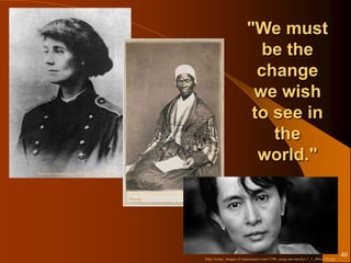 "We must
                                                                                                                            be the
                                                                                                                           change
                                                                                                                          we wish
                                                                                                                          to see in
                                                                                                                             the
                                                                                                                           world."
http://en.wikipedia.org/wiki/Constance_Markiewicz




                                                    http://en.wikipedia.org/wiki/File:Sojourner_Truth_1864_npg_2
                                                    002_90.jpg




                                                                                                                                                                               40
                                                                                                  http://avaaz_images.s3.amazonaws.com/1396_aung-san-suu-kyi-1_1_460x230.png
 