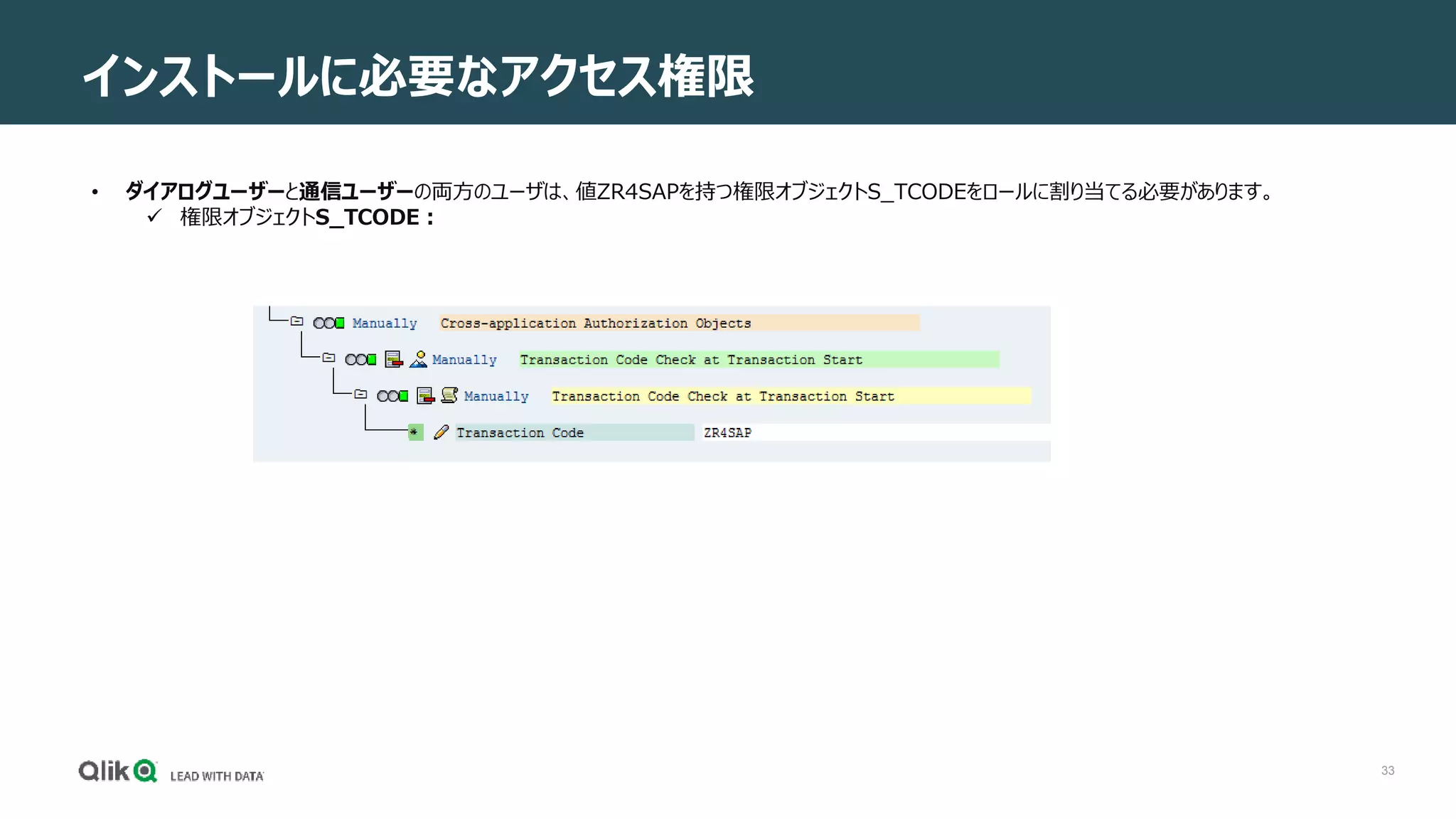 33
インストールに必要なアクセス権限
• ダイアログユーザーと通信ユーザーの両方のユーザは、値ZR4SAPを持つ権限オブジェクトS_TCODEをロールに割り当てる必要があります。
 権限オブジェクトS_TCODE：
 