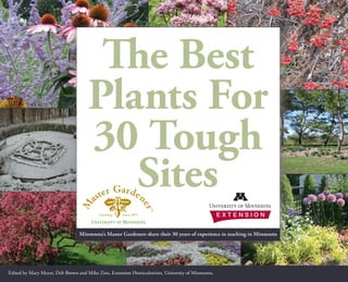 The Best
                                      Plants For
                                      30 Tough
                                         Sites
                                 Minnesota’s Master Gardeners share their 30 years of experience in teaching in Minnesota




Edited by Mary Meyer, Deb Brown and Mike Zins, Extension Horticulturists, University of Minnesota.                          
 