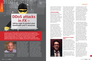 DDoS attacks
in FX –
taking steps to protect your
bandwidth and IT resources
by Dick Pirozzolo
148 | april 2016 e-FOREX april 2016 e-FOREX | 149
SECURITY
Last year’s wave of DDoS attacks on financial institutions that targeted forex
brokers and banks in particular, renewed worries over cyber security and whence
the next attack will come. These attacks were particularly worrisome for the
foreign exchange industry. As of last year, everyone has been on guard —
especially trading infrastructure companies, software platform providers, forex
brokers and traders who count on reliability and security to conduct their business.
DDos or Distributed Denial
of Service attacks are crude
assaults. Simply put, the
is deny service for periods of
time. Companies victimized by
these attacks can range from
major banks to retailers to
information providers such as
International Movie Database
(IMDB). Imagine, for example,
the cost to HSBC when it was
unable to serve its customers
due to massive DDoS attacks
that resulted in multiple outages
a few months ago. The attacks
were not long lived, but the cost
in lost revenue could have easily
SECURITY
reached millions of dollars per
attack—this is to say nothing
of the reputational loss and
depreciation of brand equity.”
OPERATION ABABIL
One of the more infamous
DDoS attacks was code named
Operation Ababil. It was a
multi-year, DDoS campaign by a
hacker group against American
financial institutions. Some
sources in Congress say the
attacks may have been state-
sponsored by Iran.
According to Nick Karram
of Silver Sigma Group, a
cyber security consulting
firm, “Several phases of this
attack caused banks financial
loss due to their customers’
inability to perform transactions.
As a result, institutions have
since invested heavily in traffic
optimization, DDoS prevention,
and other cyber-security tools
that help fortify against future
attacks.”
DDoS attacks are as ubiquitous
as they are relentless. Pejman,
whose company continually
monitors DDoS and other
attacks, says. “We receive alerts
by the minute, notifying us of
break-in attempts across our
network. Most of the hackers
are trying to compromise our
edge devices in order to take
them over for illegal purposes
or to steal data. To thwart their
efforts, we deploy lures called
honey pots throughout the
world. They attract hackers like
bears to honey, and allows us to
monitor their attack behavior.
The most typical attacks start
off as Internet-wide network
subnet scans looking for any
response from a device that is
on the Internet. As the attacks
come in, we capture their IP
addresses, attack patterns and
country of origin so that we can
take measures to block them
from our network.”
STRATEGIES TO COMBAT
DDOS
Some of the strategies to
thwart DDoS hackers amount
to common sense and continual
vigilance. If anyone tries to log
into a device unsuccessfully
numerous times, it needs to be
deemed a hacker and their IP
address has to be put on a black
list. Until it is cleared, it won’t
be allowed through the firewall.
“Blacklist jail, so to speak, can
last from a half hour or so to
indefinitely depending on the
profile of the intruder,” Pejman
says.
The average attack on a small
or medium size business can
range from one to 10 gigabytes
with 20 gigabytes being among
the largest of such attacks. Big
attacks have been about 70
Gigs and, on the high end of
the scale, large corporations
have experienced record
breaking attacks of well over
100 Gigs this year. Industry
observers believe the larger
attacks are state sponsored.
To thwart these current DDoS
onslaught, FCM360 increased all
of its upstream ISP bandwidth to
repel attacks of up to 20 Gigabits
per second internally. “As an
additional layer of protection
for its customers, FCM360 is
also contracting with industry
security providers to increase its
DDoS prevention capability to
over 300 Gigabits per second
in New York and London. This
means the company will be
able to withstand and mitigate
nearly all current DDoS threats
targeting the financial services
and e-commerce industry,” says
Pejman
Silver Sigma Group’s, Karram,
points out: “DDoS and its more
menacing sibling DrDoS, which
stands for Distributed Reflection
Denial of Service attack are
notoriously difficult to deal
with,” adding, “As a result,
we deploy a wide range of
mitigation services that include
smart monitoring systems that
help defend against attackers
while adjusting distribution of
traffic in real-time,”
Nick Karram
hacker initiates a DDoS attack
by overwhelming the target’s
system—sending so much
data so quickly that customers
can no longer gain access to
services. According to Jubin
Pejman, Managing Director of
FCM360 (www.fcm360.com),
a managed services provider
focusing on ecommerce and
managed cloud hosting services:
“Hackers do not have to destroy
the victim’s servers and Internet
operations. All they have to do
Dick Pirozzolo
 
