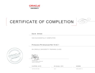 CERTIFICATE OF COMPLETION
HAS SUCCESSFULLY COMPLETED
AN ORACLE UNIVERSITY TRAINING CLASS
DAMIEN CAREY
VP AND GENERAL MANAGER
ORACLE UNIVERSITY
INSTRUCTOR NAME DATE ENROLLMENT ID
David Ahmed
Primavera P6 Advanced Rel 15 Ed 1
CLAPPEN, ALFIE 20 October, 2016 8208980
 